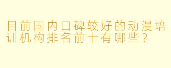 目前国内口碑较好的动漫培训机构排名前十有哪些？