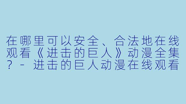 在哪里可以安全、合法地在线观看《进击的巨人》动漫全集？