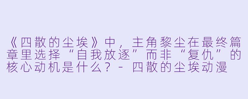 《四散的尘埃》中，主角黎尘在最终篇章里选择“自我放逐”而非“复仇”的核心动机是什么？