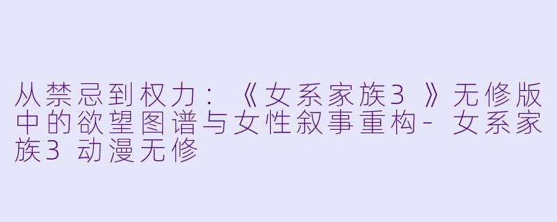 从禁忌到权力：《女系家族3》无修版中的欲望图谱与女性叙事重构
