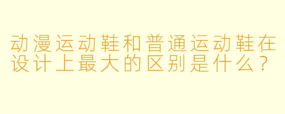 动漫运动鞋和普通运动鞋在设计上最大的区别是什么？