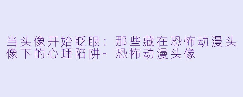 当头像开始眨眼：那些藏在恐怖动漫头像下的心理陷阱
