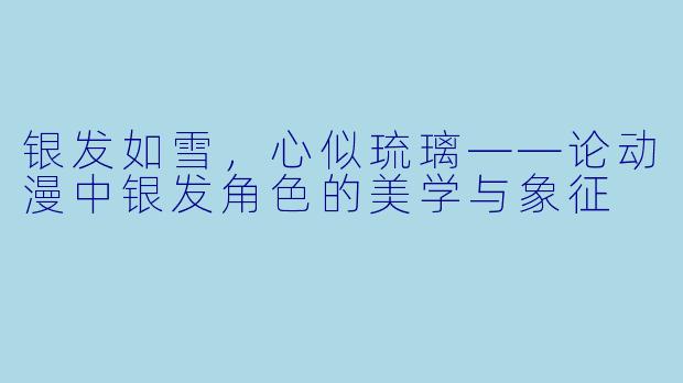 银发如雪，心似琉璃——论动漫中银发角色的美学与象征