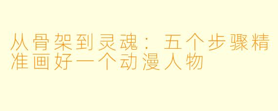 从骨架到灵魂：五个步骤精准画好一个动漫人物