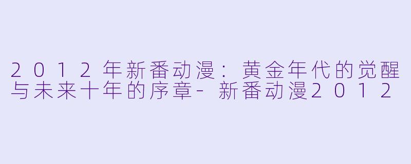 2012年新番动漫：黄金年代的觉醒与未来十年的序章