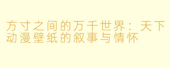 方寸之间的万千世界：天下动漫壁纸的叙事与情怀