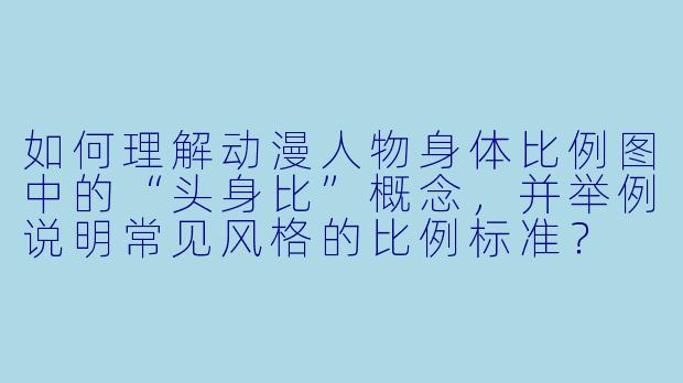 如何理解动漫人物身体比例图中的“头身比”概念，并举例说明常见风格的比例标准？