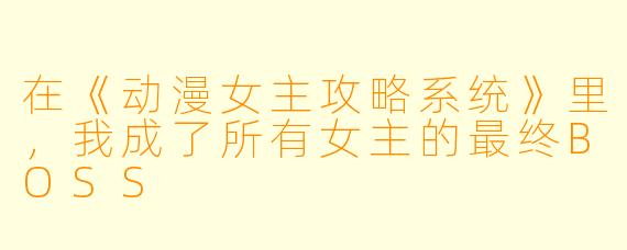 在《动漫女主攻略系统》里，我成了所有女主的最终BOSS