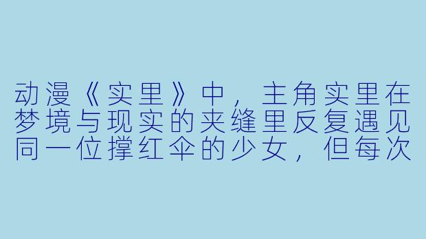 动漫《实里》中，主角实里在梦境与现实的夹缝里反复遇见同一位撑红伞的少女，但每次对方都会说“你认错人了”，这究竟暗示了什么世界观设定？