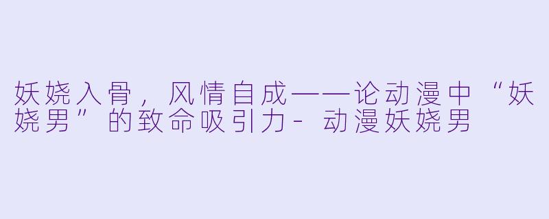 妖娆入骨，风情自成——论动漫中“妖娆男”的致命吸引力
