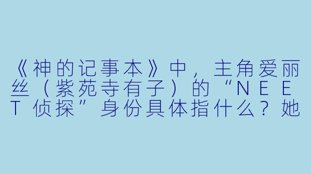 《神的记事本》中，主角爱丽丝（紫苑寺有子）的“NEET侦探”身份具体指什么？她依赖什么特殊能力破案？