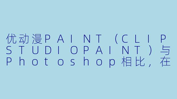 优动漫PAINT（CLIPSTUDIOPAINT）与Photoshop相比，在漫画和插画创作中有什么独特的优势？