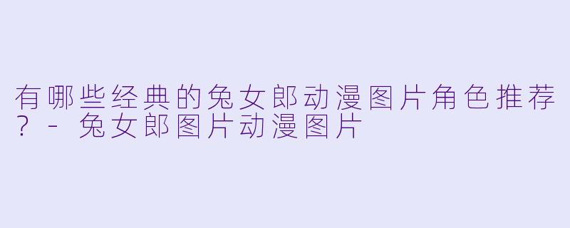 有哪些经典的兔女郎动漫图片角色推荐？