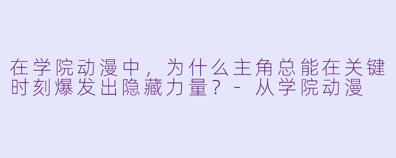在学院动漫中，为什么主角总能在关键时刻爆发出隐藏力量？