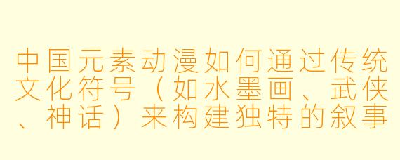 中国元素动漫如何通过传统文化符号（如水墨画、武侠、神话）来构建独特的叙事风格？