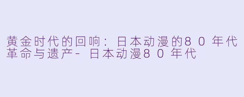 黄金时代的回响：日本动漫的80年代革命与遗产