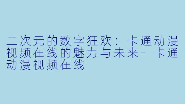 二次元的数字狂欢：卡通动漫视频在线的魅力与未来