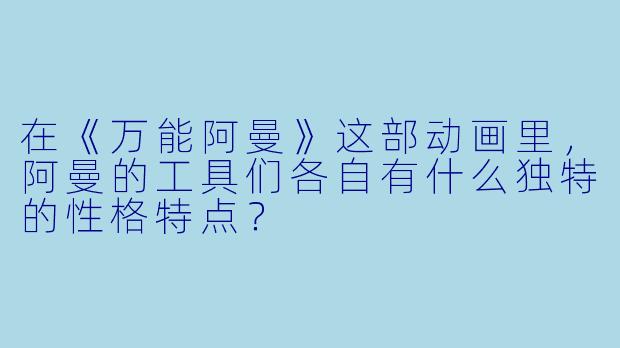 在《万能阿曼》这部动画里，阿曼的工具们各自有什么独特的性格特点？