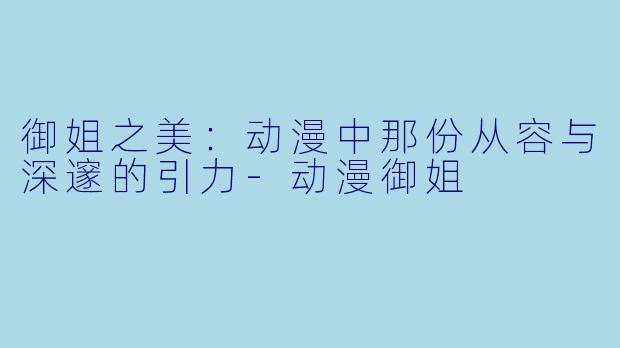 御姐之美：动漫中那份从容与深邃的引力