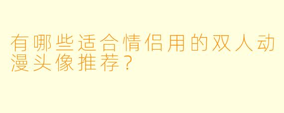 有哪些适合情侣用的双人动漫头像推荐？