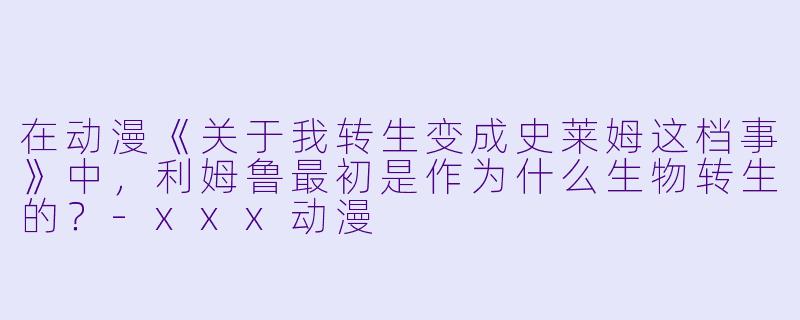 在动漫《关于我转生变成史莱姆这档事》中，利姆鲁最初是作为什么生物转生的？