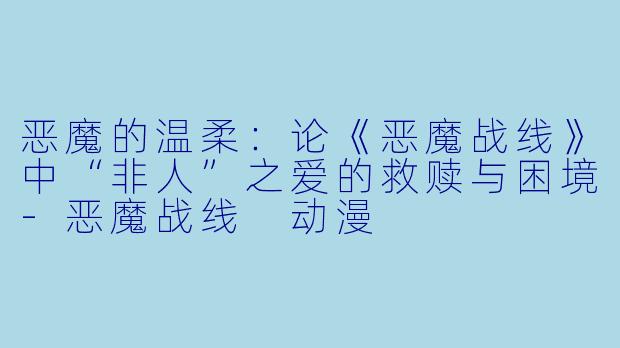 恶魔的温柔：论《恶魔战线》中“非人”之爱的救赎与困境
