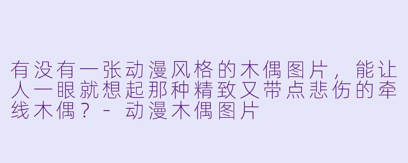 有没有一张动漫风格的木偶图片，能让人一眼就想起那种精致又带点悲伤的牵线木偶？