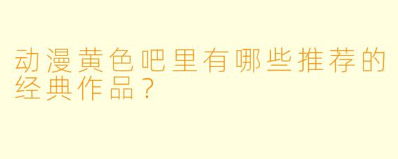 动漫黄色吧里有哪些推荐的经典作品？
