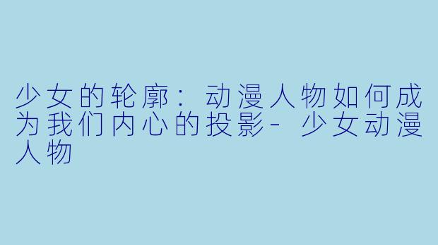 少女的轮廓：动漫人物如何成为我们内心的投影