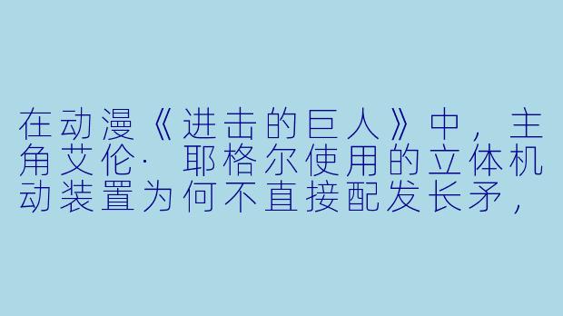 在动漫《进击的巨人》中，主角艾伦·耶格尔使用的立体机动装置为何不直接配发长矛，而是用双刀作为主要武器？
