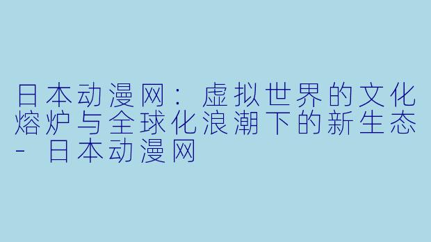 日本动漫网：虚拟世界的文化熔炉与全球化浪潮下的新生态