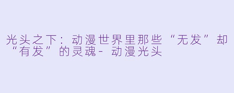光头之下：动漫世界里那些“无发”却“有发”的灵魂