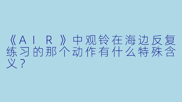 《AIR》中观铃在海边反复练习的那个动作有什么特殊含义？
