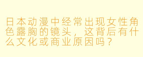 日本动漫中经常出现女性角色露胸的镜头，这背后有什么文化或商业原因吗？