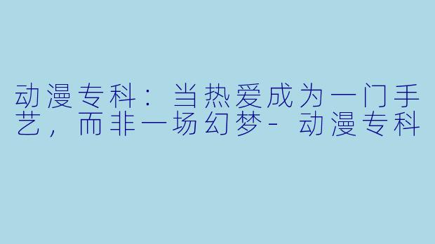动漫专科：当热爱成为一门手艺，而非一场幻梦