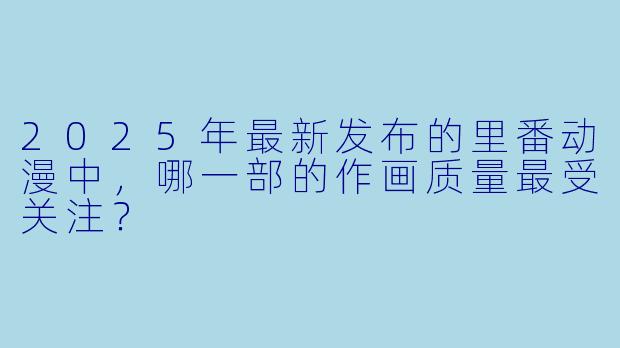 2025年最新发布的里番动漫中，哪一部的作画质量最受关注？