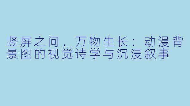 竖屏之间，万物生长：动漫背景图的视觉诗学与沉浸叙事