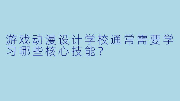 游戏动漫设计学校通常需要学习哪些核心技能？
