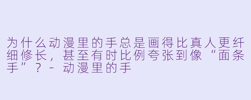 为什么动漫里的手总是画得比真人更纤细修长，甚至有时比例夸张到像“面条手”？