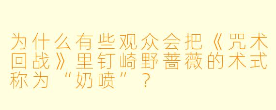 为什么有些观众会把《咒术回战》里钉崎野蔷薇的术式称为“奶喷”？