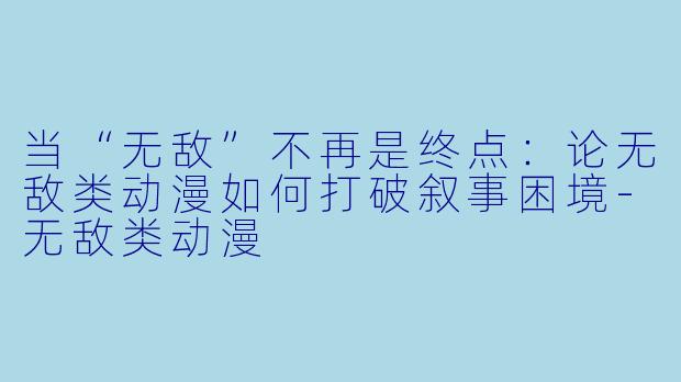 当“无敌”不再是终点：论无敌类动漫如何打破叙事困境