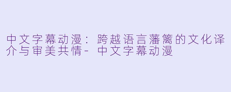 中文字幕动漫：跨越语言藩篱的文化译介与审美共情
