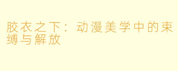胶衣之下：动漫美学中的束缚与解放