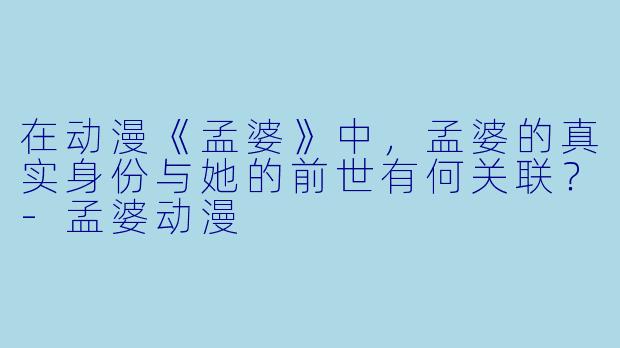 在动漫《孟婆》中，孟婆的真实身份与她的前世有何关联？