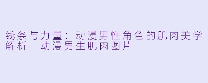 线条与力量：动漫男性角色的肌肉美学解析