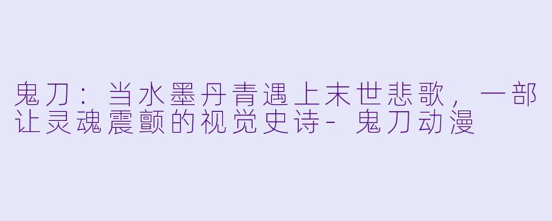鬼刀：当水墨丹青遇上末世悲歌，一部让灵魂震颤的视觉史诗