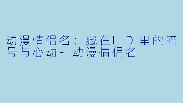 动漫情侣名：藏在ID里的暗号与心动