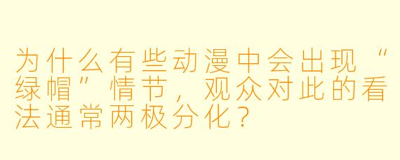 为什么有些动漫中会出现“绿帽”情节，观众对此的看法通常两极分化？