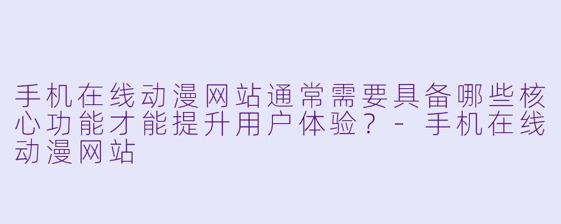 手机在线动漫网站通常需要具备哪些核心功能才能提升用户体验？