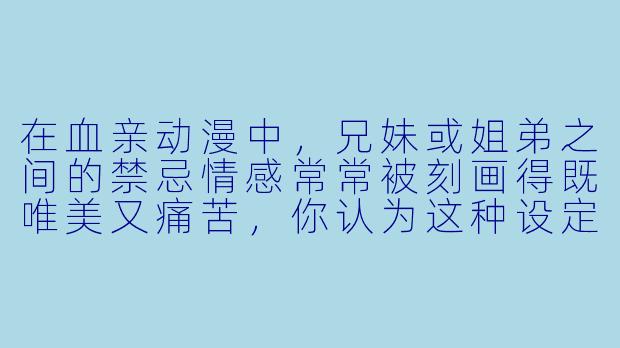 在血亲动漫中，兄妹或姐弟之间的禁忌情感常常被刻画得既唯美又痛苦，你认为这种设定最打动人的核心是什么？